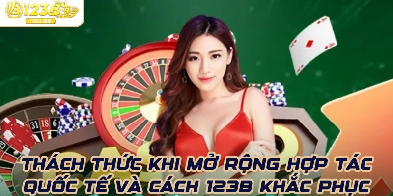 Thách thức khi mở rộng hợp tác quốc tế và cách 123B khắc phục